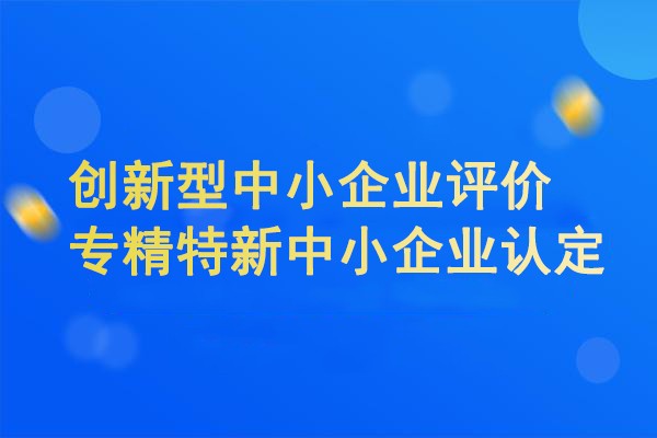 2024年创新型中小企业评价和专精特新中小企业认定工作正在进行